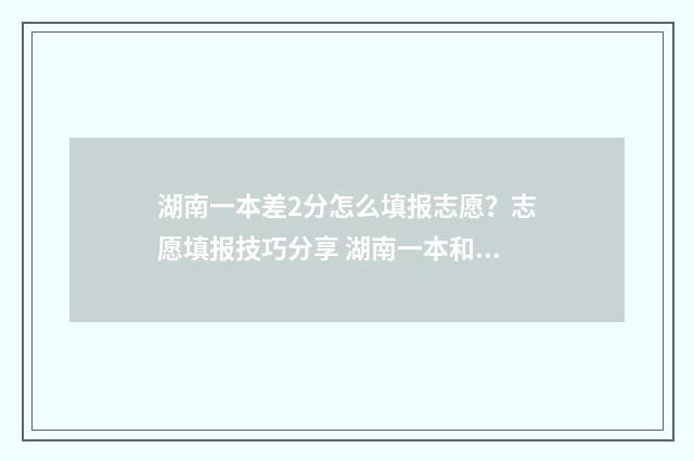 湖南一本差2分怎么填报志愿？志愿填报技巧分享 湖南一本和二本的分数线差多少