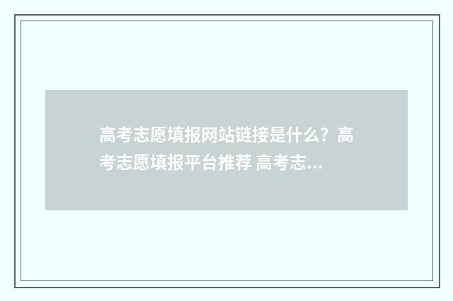 高考志愿填报网站链接是什么？高考志愿填报平台推荐 高考志愿填报网官方网站