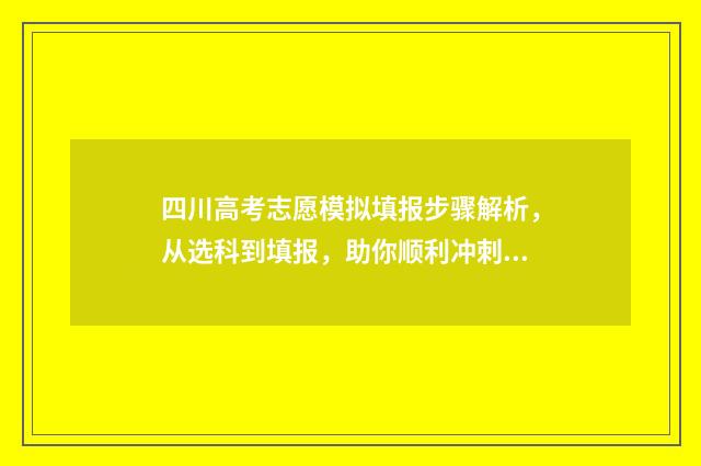四川高考志愿模拟填报步骤解析，从选科到填报，助你顺利冲刺！ 四川高考志愿模式是什么