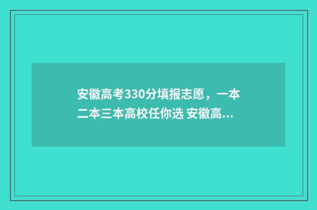 安徽高考330分填报志愿，一本二本三本高校任你选 安徽高考350