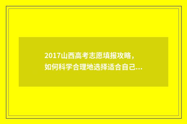 2017山西高考志愿填报攻略，如何科学合理地选择适合自己的专业和学校？ 山西2017年高考分数及位次