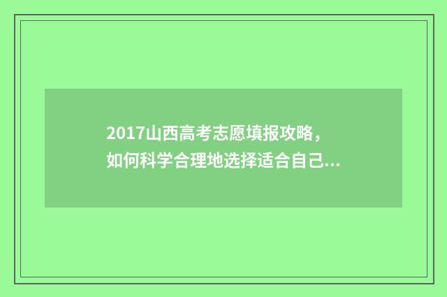 2017山西高考志愿填报攻略，如何科学合理地选择适合自己的专业和学校？ 山西2017年高考分数及位次