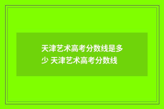 天津艺术高考分数线是多少 天津艺术高考分数线