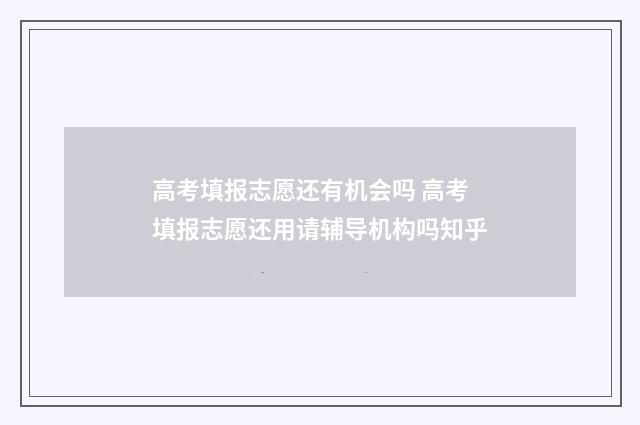 高考填报志愿还有机会吗 高考填报志愿还用请辅导机构吗知乎