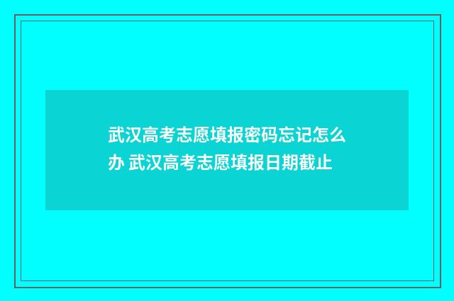武汉高考志愿填报密码忘记怎么办 武汉高考志愿填报日期截止