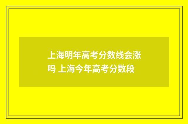 上海明年高考分数线会涨吗 上海今年高考分数段