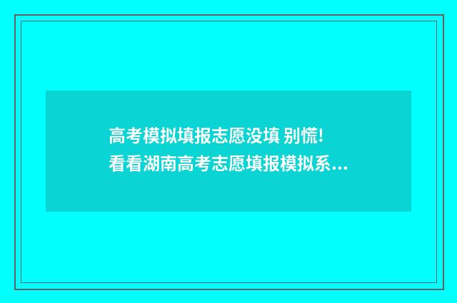 高考模拟填报志愿没填 别慌! 看看湖南高考志愿填报模拟系统! 高考模拟填报志愿网址