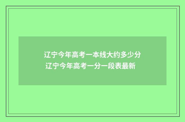 辽宁今年高考一本线大约多少分 辽宁今年高考一分一段表最新