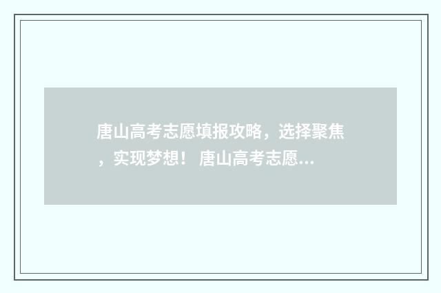唐山高考志愿填报攻略，选择聚焦，实现梦想！ 唐山高考志愿填报机构哪家好