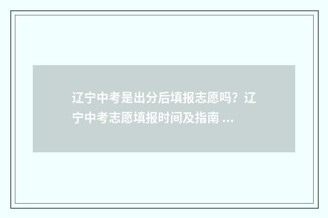 辽宁中考是出分后填报志愿吗？辽宁中考志愿填报时间及指南 辽宁中考是出分后报学校吗