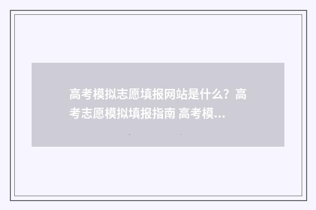 高考模拟志愿填报网站是什么？高考志愿模拟填报指南 高考模拟志愿填报可以随便填吗