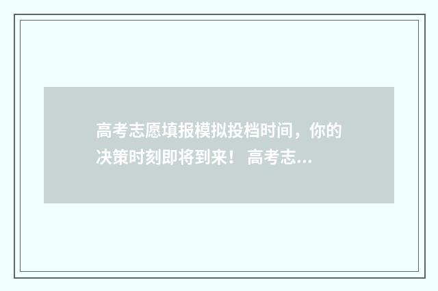 高考志愿填报模拟投档时间，你的决策时刻即将到来！ 高考志愿填报模拟表样本