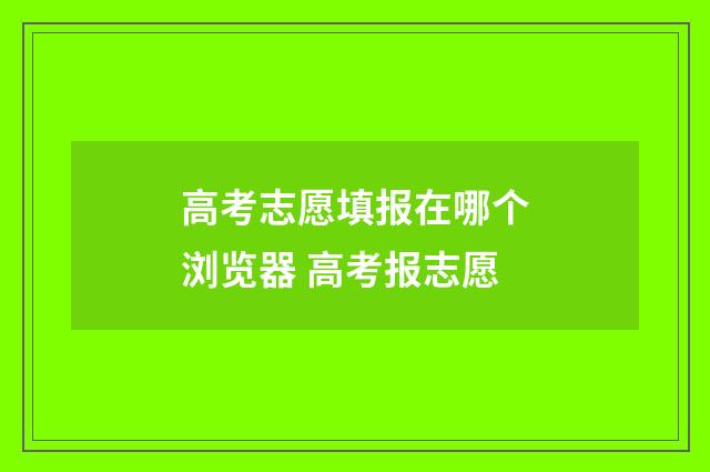 高考志愿填报在哪个浏览器 高考报志愿