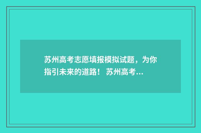 苏州高考志愿填报模拟试题，为你指引未来的道路！ 苏州高考志愿填报时间