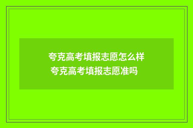 夸克高考填报志愿怎么样 夸克高考填报志愿准吗