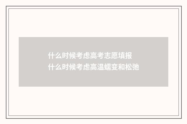 什么时候考虑高考志愿填报 什么时候考虑高温蠕变和松弛
