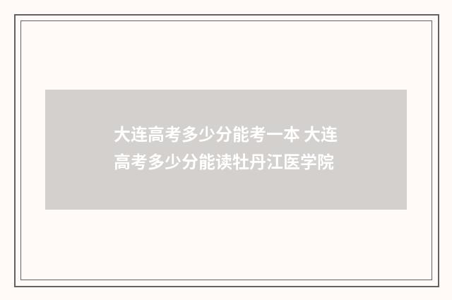 大连高考多少分能考一本 大连高考多少分能读牡丹江医学院