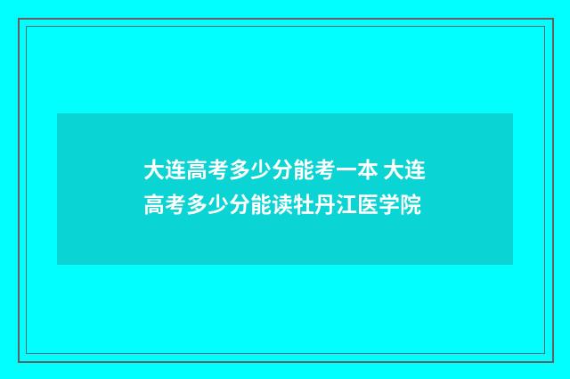 大连高考多少分能考一本 大连高考多少分能读牡丹江医学院