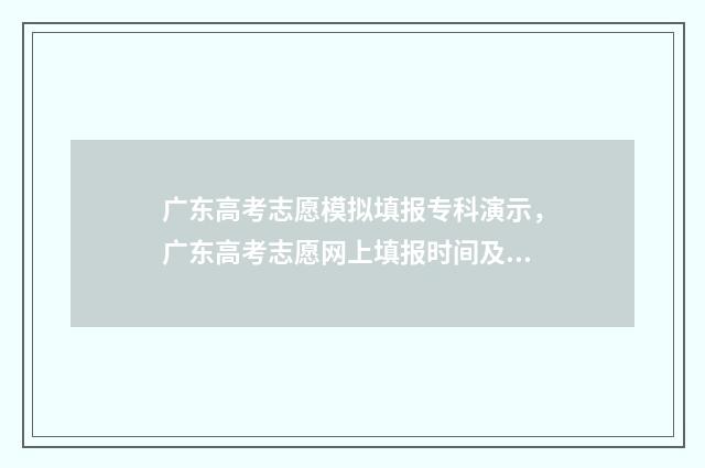 广东高考志愿模拟填报专科演示，广东高考志愿网上填报时间及入口 广东高考志愿模式是什么