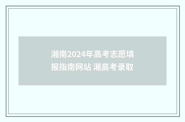 湘南2024年高考志愿填报指南网站 湘高考录取