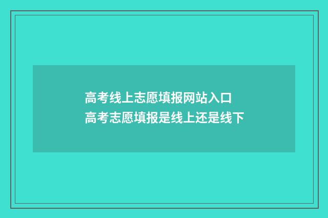 高考线上志愿填报网站入口 高考志愿填报是线上还是线下