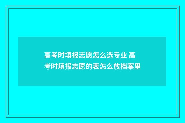 高考时填报志愿怎么选专业 高考时填报志愿的表怎么放档案里