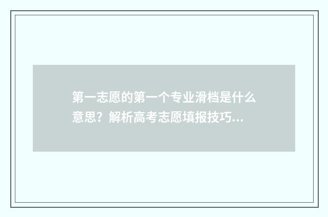第一志愿的第一个专业滑档是什么意思？解析高考志愿填报技巧与步骤 第一志愿的第一专业没被录取