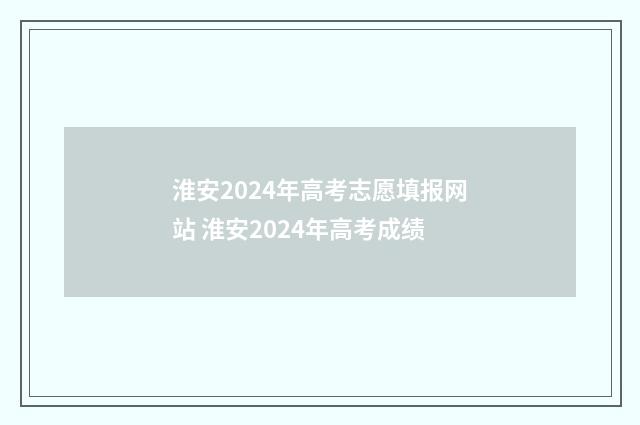 淮安2024年高考志愿填报网站 淮安2024年高考成绩