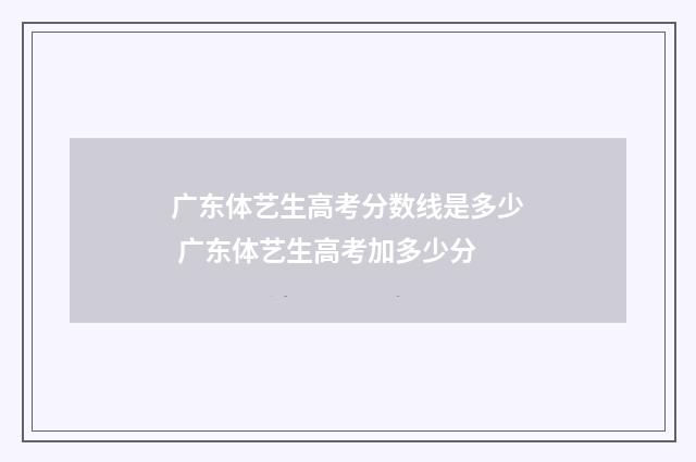 广东体艺生高考分数线是多少 广东体艺生高考加多少分