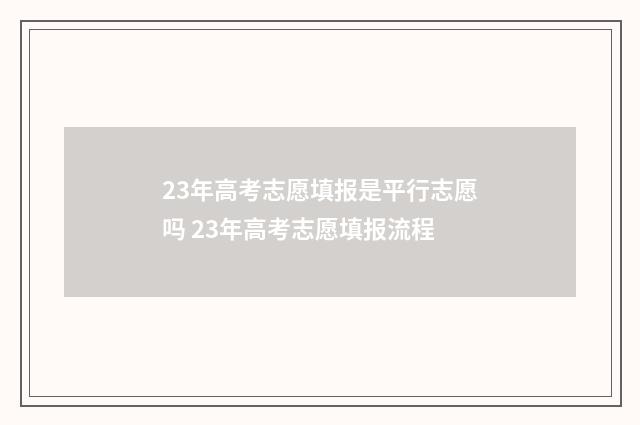 23年高考志愿填报是平行志愿吗 23年高考志愿填报流程