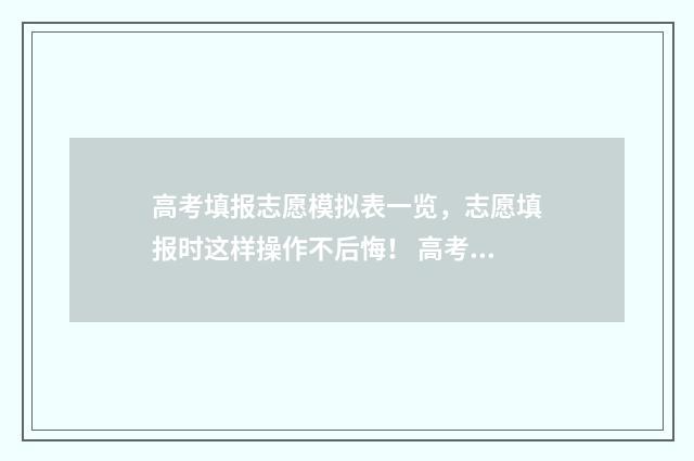 高考填报志愿模拟表一览，志愿填报时这样操作不后悔！ 高考填报志愿模拟