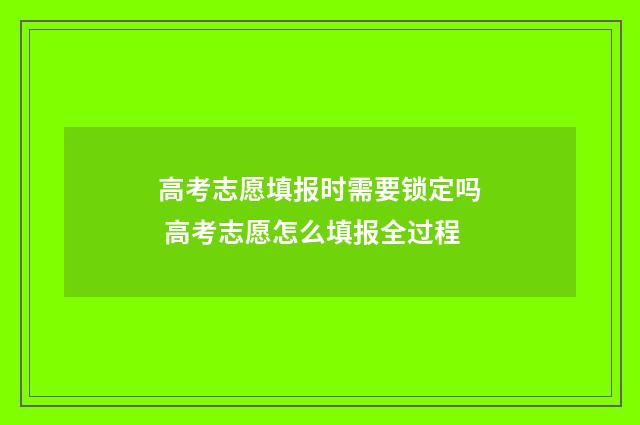 高考志愿填报时需要锁定吗 高考志愿怎么填报全过程