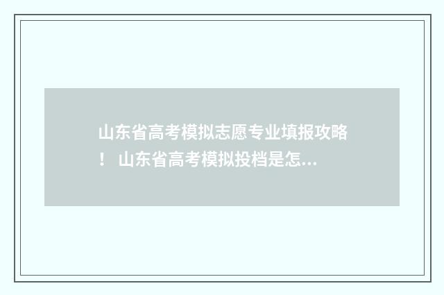 山东省高考模拟志愿专业填报攻略！ 山东省高考模拟投档是怎么回事