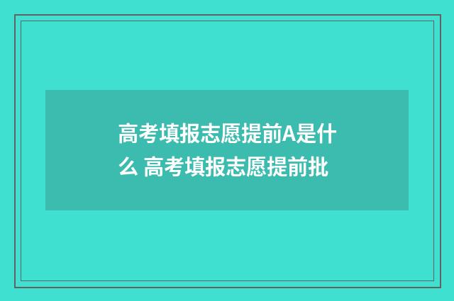高考填报志愿提前A是什么 高考填报志愿提前批