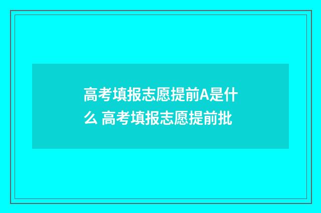 高考填报志愿提前A是什么 高考填报志愿提前批