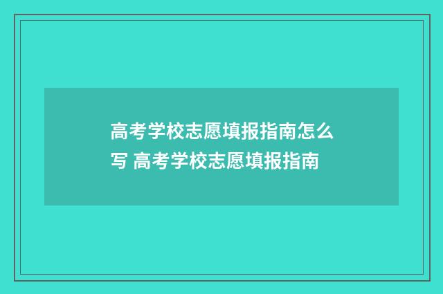 高考学校志愿填报指南怎么写 高考学校志愿填报指南