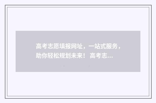 高考志愿填报网址，一站式服务，助你轻松规划未来！ 高考志愿填报系统