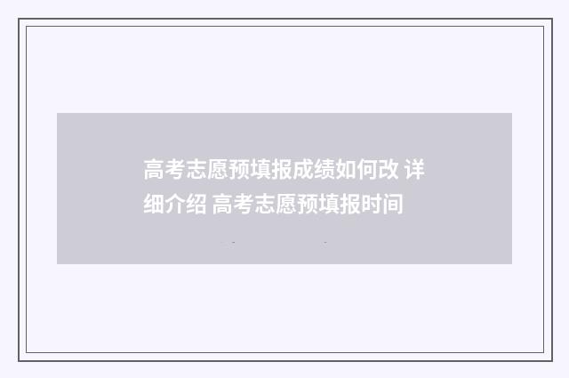 高考志愿预填报成绩如何改 详细介绍 高考志愿预填报时间