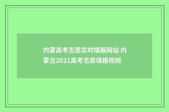 内蒙高考志愿实时填报网站 内蒙古2021高考志愿填报视频
