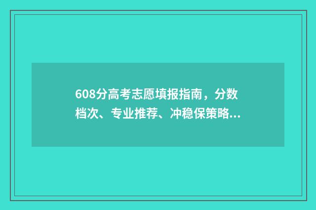 608分高考志愿填报指南，分数档次、专业推荐、冲稳保策略 高考608分高吗