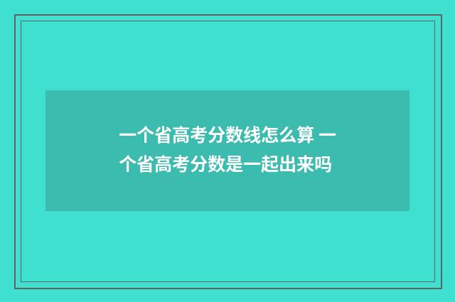 一个省高考分数线怎么算 一个省高考分数是一起出来吗