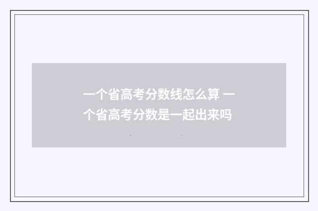 一个省高考分数线怎么算 一个省高考分数是一起出来吗