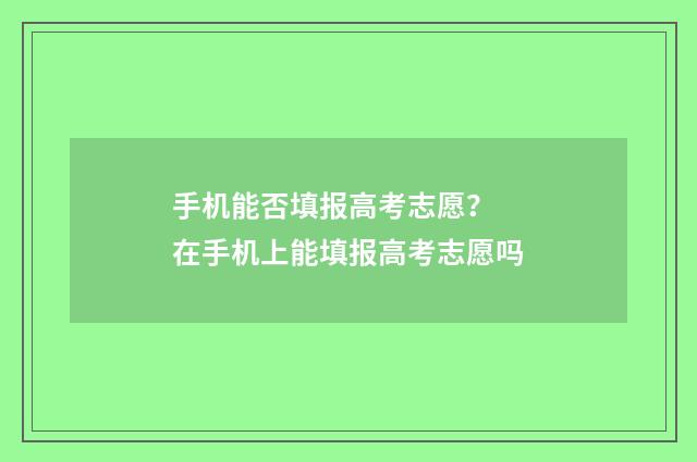 手机能否填报高考志愿？ 在手机上能填报高考志愿吗