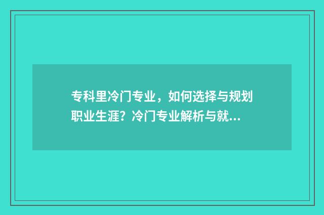 专科里冷门专业，如何选择与规划职业生涯？冷门专业解析与就业前景展望 专科冷门专业有哪些比较好