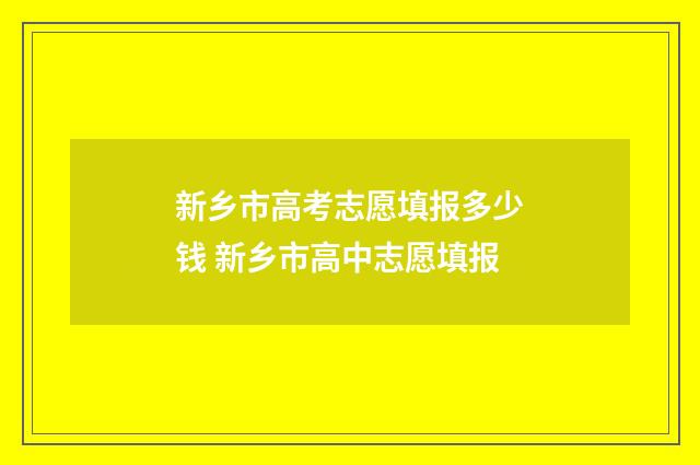 新乡市高考志愿填报多少钱 新乡市高中志愿填报