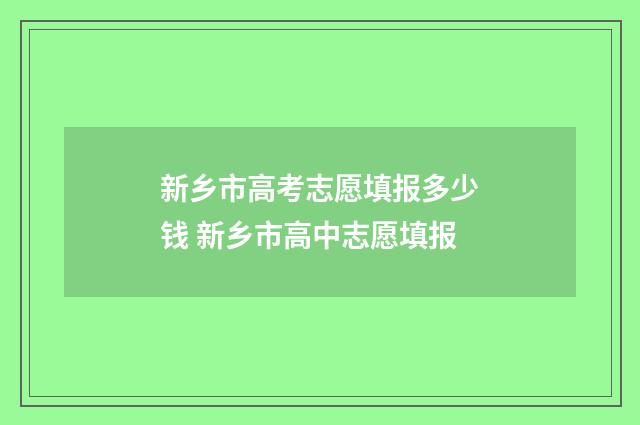 新乡市高考志愿填报多少钱 新乡市高中志愿填报