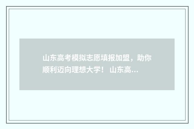 山东高考模拟志愿填报加盟，助你顺利迈向理想大学！ 山东高考模拟志愿填报时间