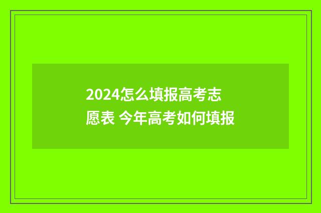 2024怎么填报高考志愿表 今年高考如何填报