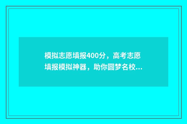 模拟志愿填报400分，高考志愿填报模拟神器，助你圆梦名校 模拟志愿填报登录入口