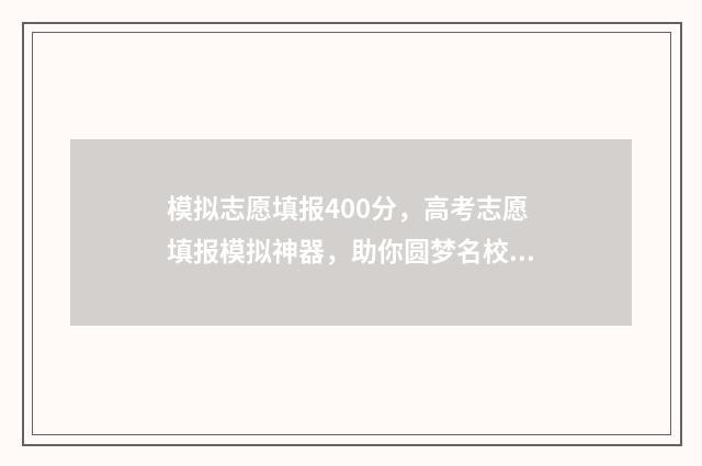 模拟志愿填报400分，高考志愿填报模拟神器，助你圆梦名校 模拟志愿填报登录入口